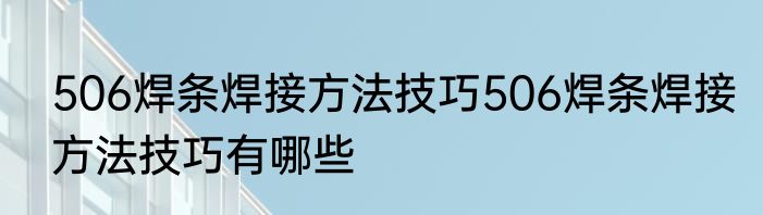 506焊条焊接方法技巧506焊条焊接方法技巧有哪些