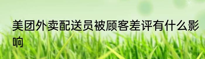 美团外卖配送员被顾客差评有什么影响