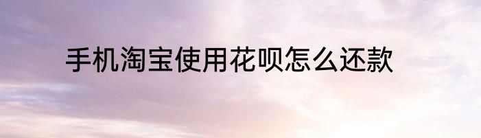 手机淘宝使用花呗怎么还款