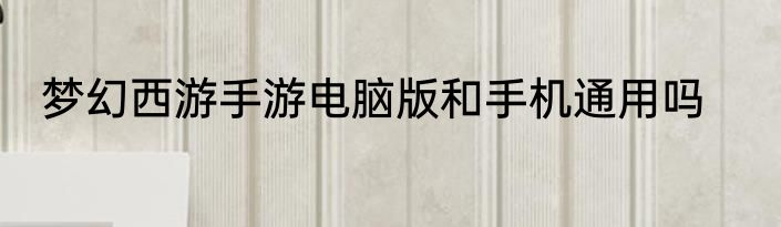 梦幻西游手游电脑版和手机通用吗