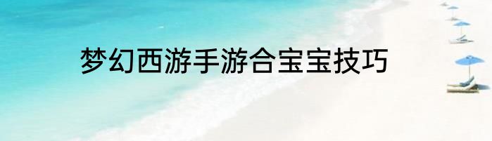 梦幻西游手游合宝宝技巧