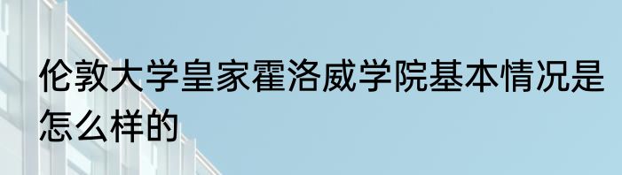 伦敦大学皇家霍洛威学院基本情况是怎么样的