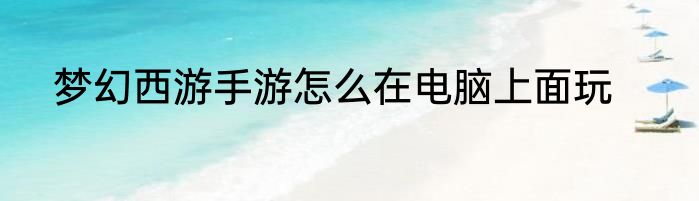 梦幻西游手游怎么在电脑上面玩