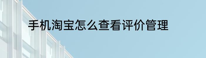 手机淘宝怎么查看评价管理
