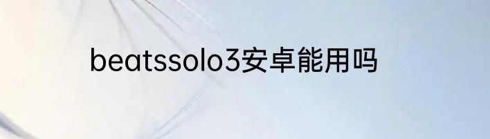 beatssolo3安卓能用吗