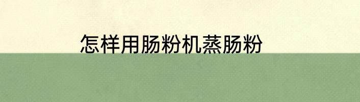 怎样用肠粉机蒸肠粉