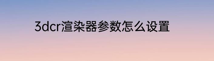 3dcr渲染器参数怎么设置