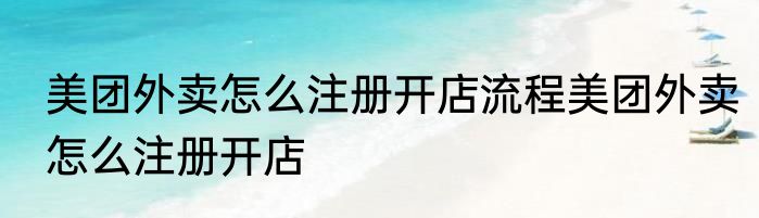 美团外卖怎么注册开店流程美团外卖怎么注册开店