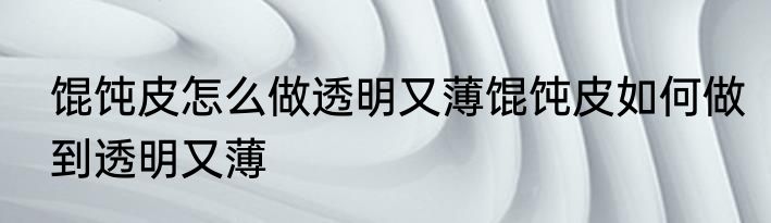 馄饨皮怎么做透明又薄馄饨皮如何做到透明又薄
