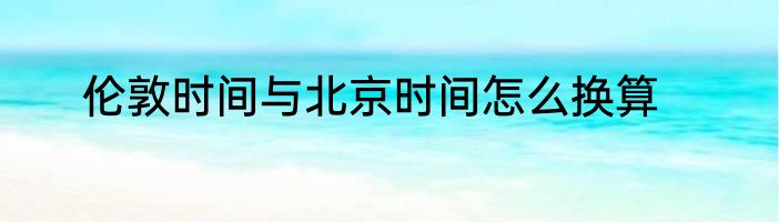 伦敦时间与北京时间怎么换算