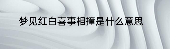 梦见红白喜事相撞是什么意思