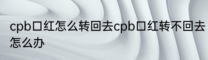 cpb口红怎么转回去cpb口红转不回去怎么办