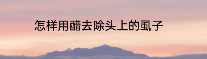 怎样用醋去除头上的虱子