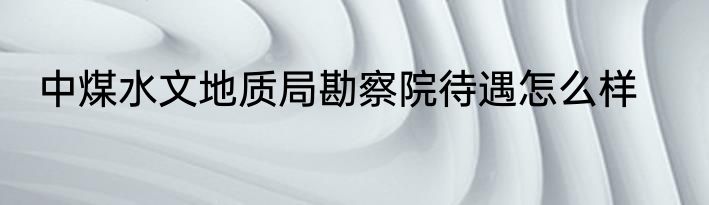 中煤水文地质局勘察院待遇怎么样