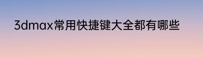 3dmax常用快捷键大全都有哪些
