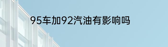 95车加92汽油有影响吗
