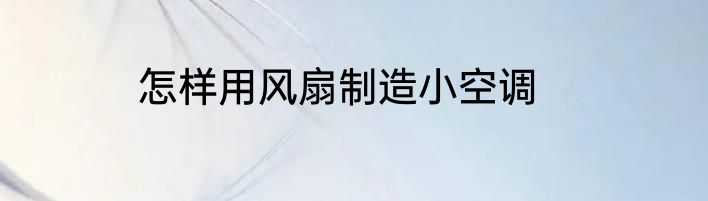 怎样用风扇制造小空调
