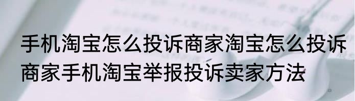手机淘宝怎么投诉商家淘宝怎么投诉商家手机淘宝举报投诉卖家方法