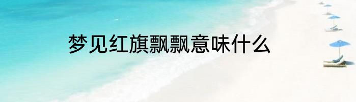 梦见红旗飘飘意味什么