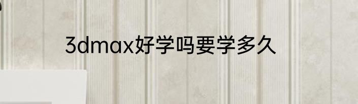 3dmax好学吗要学多久