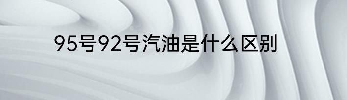 95号92号汽油是什么区别