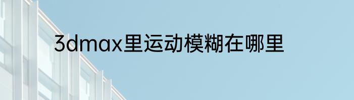 3dmax里运动模糊在哪里
