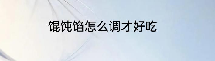 馄饨馅怎么调才好吃