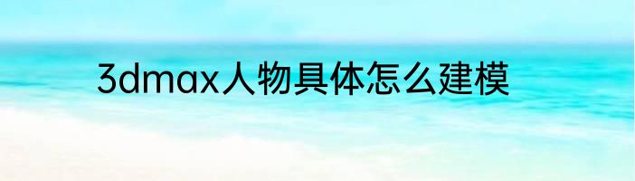 3dmax人物具体怎么建模