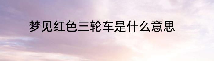 梦见红色三轮车是什么意思