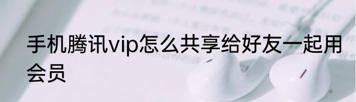 手机腾讯vip怎么共享给好友一起用会员