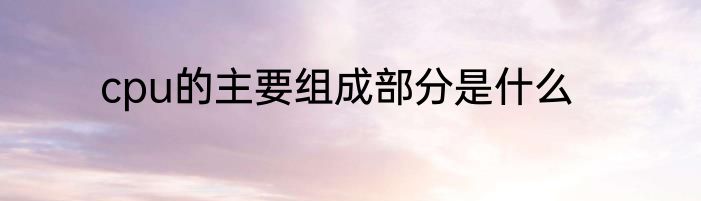 cpu的主要组成部分是什么