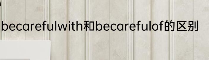 becarefulwith和becarefulof的区别
