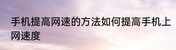 手机提高网速的方法如何提高手机上网速度