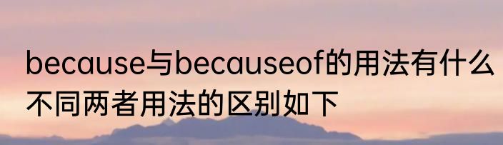 because与becauseof的用法有什么不同两者用法的区别如下