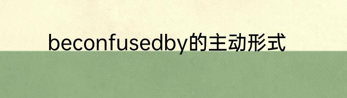beconfusedby的主动形式