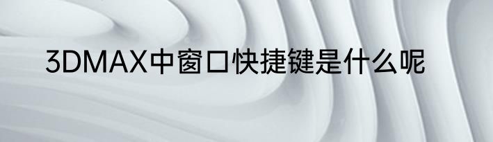 3DMAX中窗口快捷键是什么呢