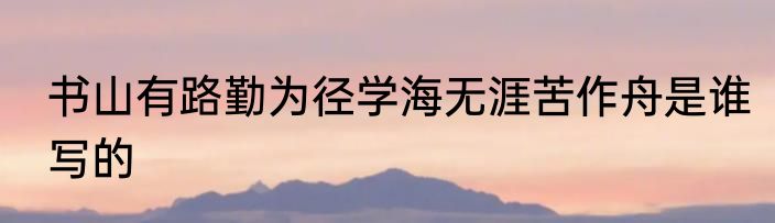 书山有路勤为径学海无涯苦作舟是谁写的