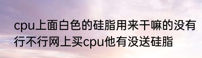 cpu上面白色的硅脂用来干嘛的没有行不行网上买cpu他有没送硅脂