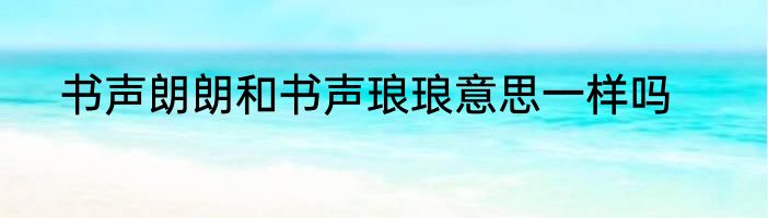 书声朗朗和书声琅琅意思一样吗