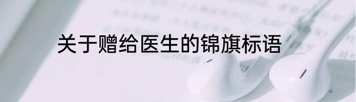 关于赠给医生的锦旗标语