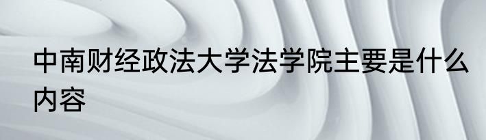 中南财经政法大学法学院主要是什么内容
