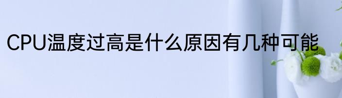 CPU温度过高是什么原因有几种可能