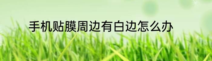 手机贴膜周边有白边怎么办