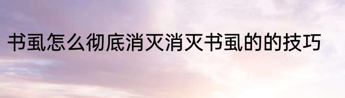 书虱怎么彻底消灭消灭书虱的的技巧