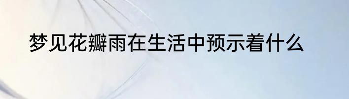 梦见花瓣雨在生活中预示着什么