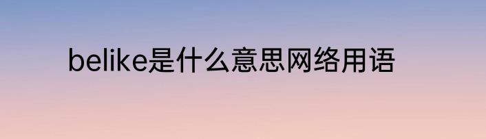belike是什么意思网络用语