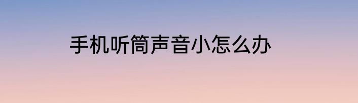 手机听筒声音小怎么办