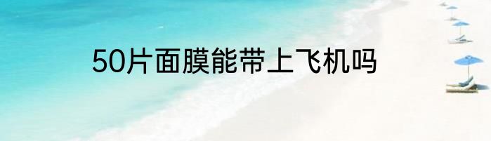 50片面膜能带上飞机吗
