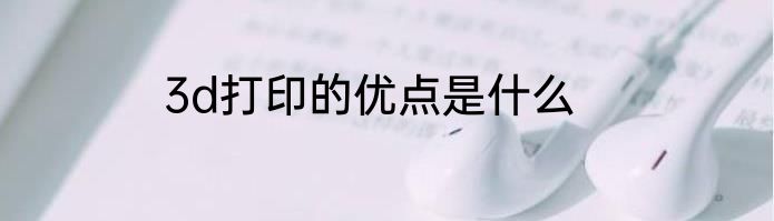 3d打印的优点是什么