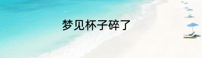 梦见杯子碎了
